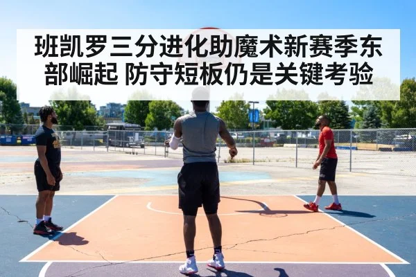 班凯罗三分进化助魔术新赛季东部崛起 防守短板仍是关键考验